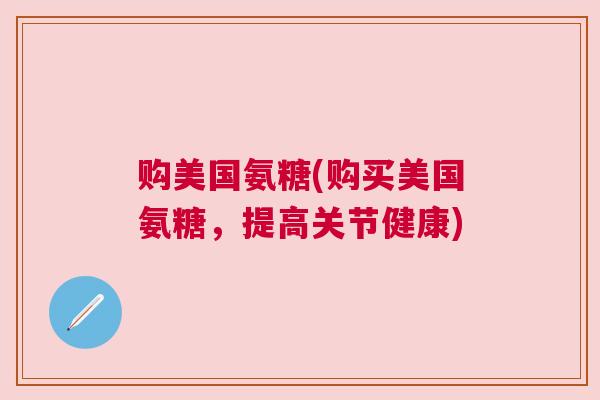 购美国氨糖(购买美国氨糖，提高关节健康)