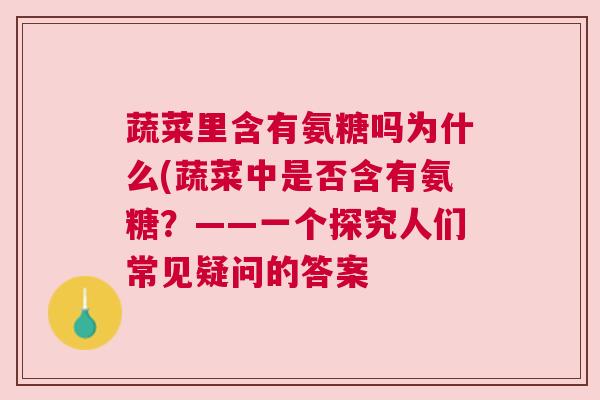 蔬菜里含有氨糖吗为什么(蔬菜中是否含有氨糖?——一个探究人们常见疑问的答案 蔬菜里含有氨糖吗为什么(蔬菜中是否含有氨糖?——一个探究人们常见疑问的答案