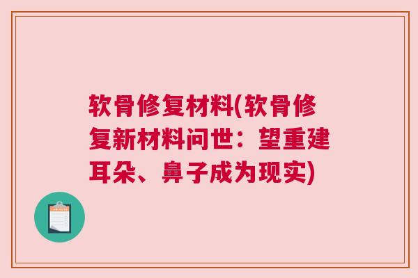 软骨修复材料(软骨修复新材料问世：望重建耳朵、鼻子成为现实)