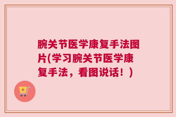 腕关节医学康复手法图片(学习腕关节医学康复手法，看图说话！)