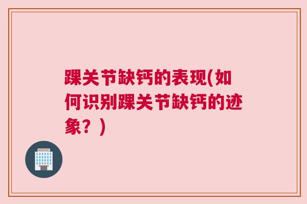 踝关节缺钙的表现(如何识别踝关节缺钙的迹象？)