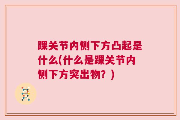 踝关节内侧下方凸起是什么(什么是踝关节内侧下方突出物？)