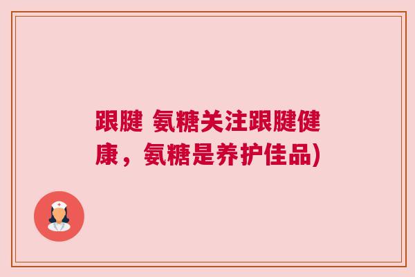跟腱 氨糖关注跟腱健康，氨糖是养护佳品)