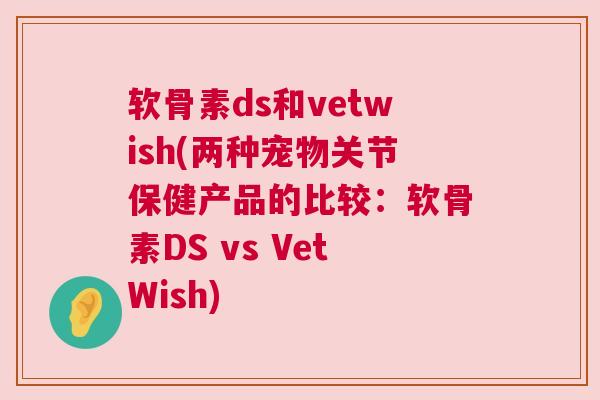 软骨素ds和vetwish(两种宠物关节保健产品的比较：软骨素DS vs VetWish)