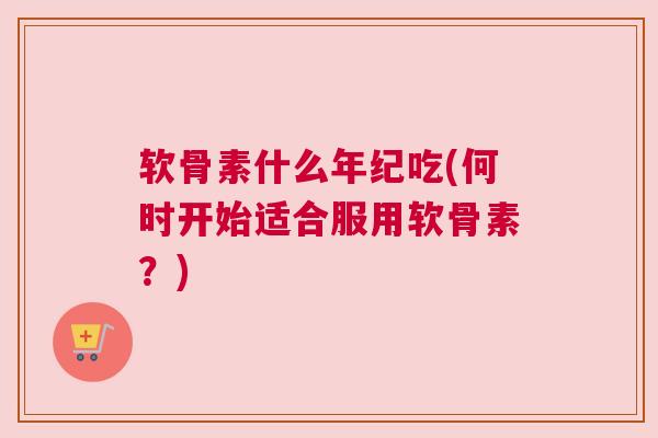 软骨素什么年纪吃(何时开始适合服用软骨素？)