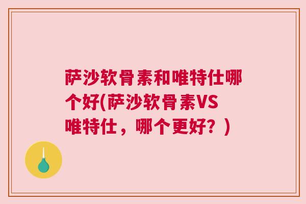 萨沙软骨素和唯特仕哪个好(萨沙软骨素VS唯特仕，哪个更好？)
