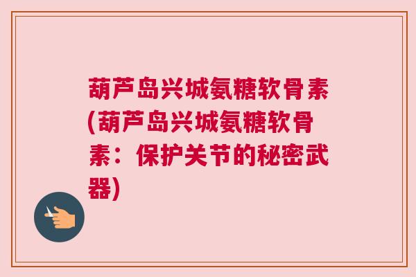 葫芦岛兴城氨糖软骨素(葫芦岛兴城氨糖软骨素：保护关节的秘密武器)