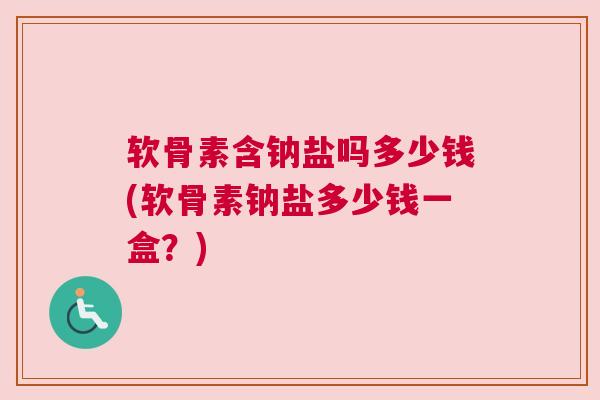 软骨素含钠盐吗多少钱(软骨素钠盐多少钱一盒？)