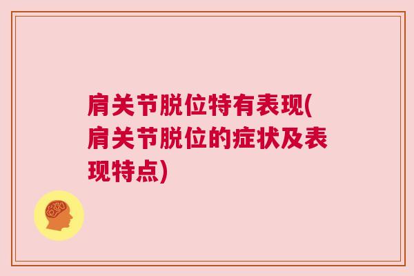 肩关节脱位特有表现(肩关节脱位的症状及表现特点) 肩关节脱位特有表现(肩关节脱位的症状及表现特点)