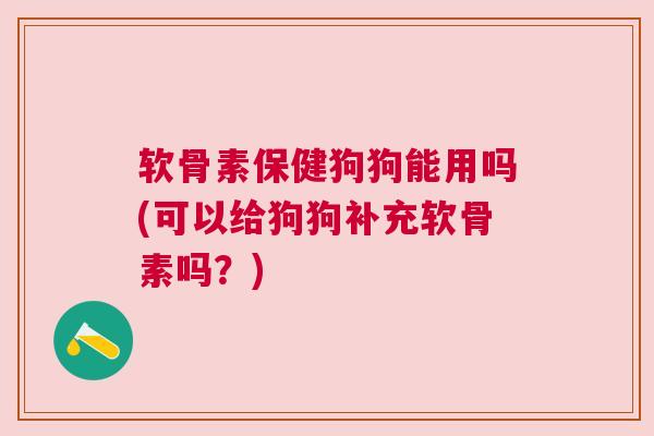 软骨素保健狗狗能用吗(可以给狗狗补充软骨素吗？)