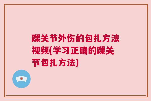 踝关节外伤的包扎方法视频(学习正确的踝关节包扎方法)
