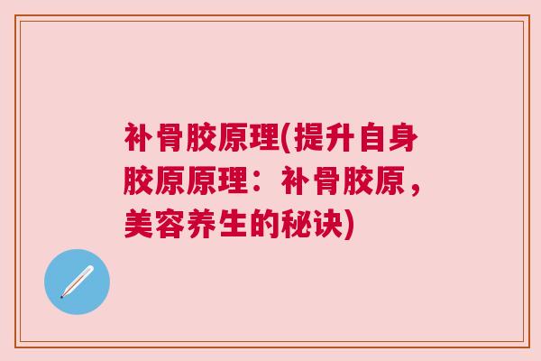 补骨胶原理(提升自身胶原原理：补骨胶原，美容养生的秘诀)