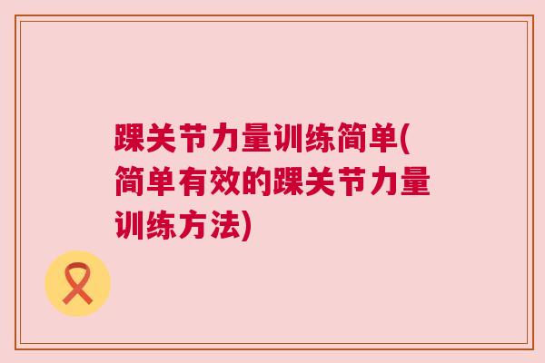 踝关节力量训练简单(简单有效的踝关节力量训练方法)