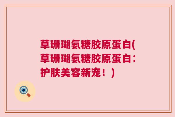 草珊瑚氨糖胶原蛋白(草珊瑚氨糖胶原蛋白：护肤美容新宠！)