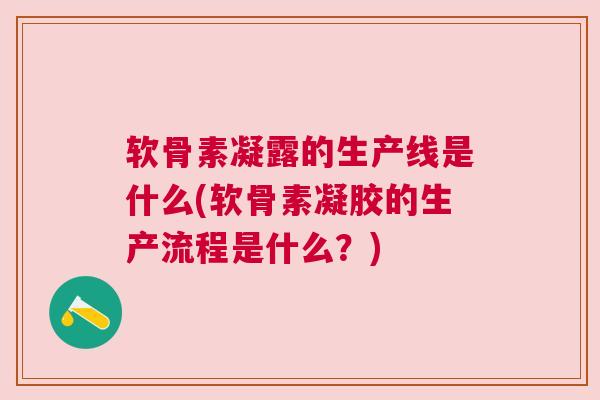 软骨素凝露的生产线是什么(软骨素凝胶的生产流程是什么？)