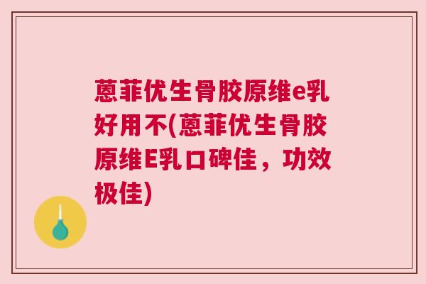 蒽菲优生骨胶原维e乳好用不(蒽菲优生骨胶原维E乳口碑佳，功效极佳)