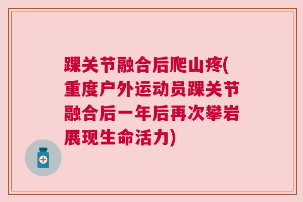 踝关节融合后爬山疼(重度户外运动员踝关节融合后一年后再次攀岩展现生命活力)
