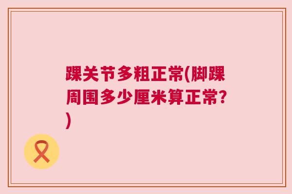 踝关节多粗正常(脚踝周围多少厘米算正常？)