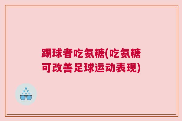 踢球者吃氨糖(吃氨糖可改善足球运动表现)