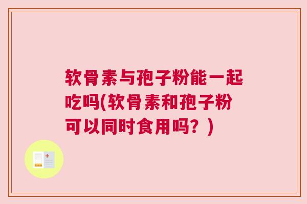 软骨素与孢子粉能一起吃吗(软骨素和孢子粉可以同时食用吗？)