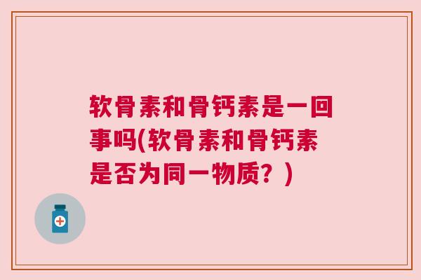 软骨素和骨钙素是一回事吗(软骨素和骨钙素是否为同一物质？)