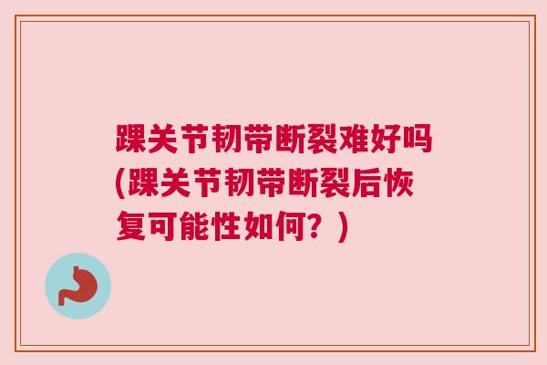 踝关节韧带断裂难好吗(踝关节韧带断裂后恢复可能性如何？)
