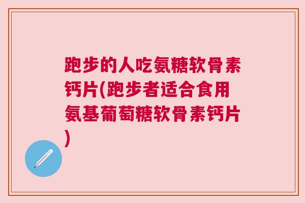 跑步的人吃氨糖软骨素钙片(跑步者适合食用氨基葡萄糖软骨素钙片)