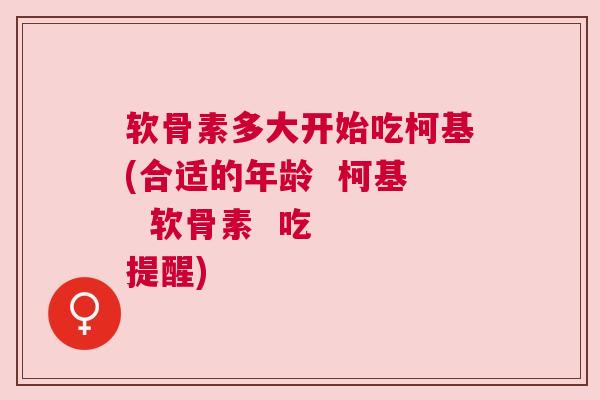 软骨素多大开始吃柯基(合适的年龄  柯基  软骨素  吃  提醒)