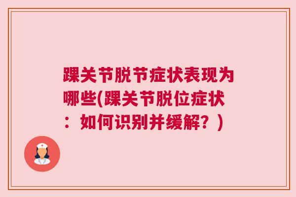踝关节脱节症状表现为哪些(踝关节脱位症状：如何识别并缓解？)