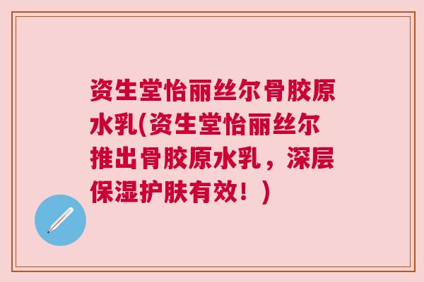 资生堂怡丽丝尔骨胶原水乳(资生堂怡丽丝尔推出骨胶原水乳，深层保湿护肤有效！)