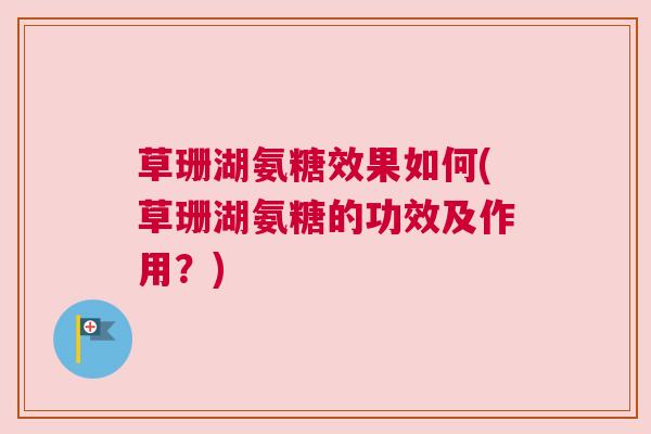 草珊湖氨糖效果如何(草珊湖氨糖的功效及作用？)