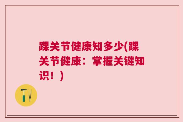 踝关节健康知多少(踝关节健康：掌握关键知识！)