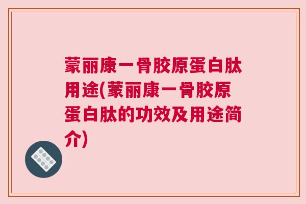 蒙丽康一骨胶原蛋白肽用途(蒙丽康一骨胶原蛋白肽的功效及用途简介)