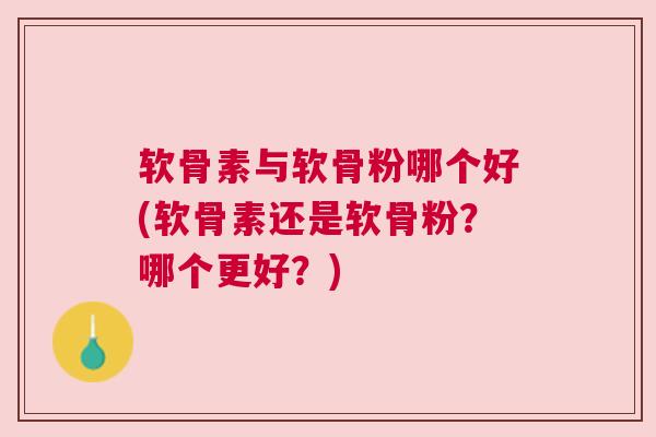 软骨素与软骨粉哪个好(软骨素还是软骨粉？哪个更好？)