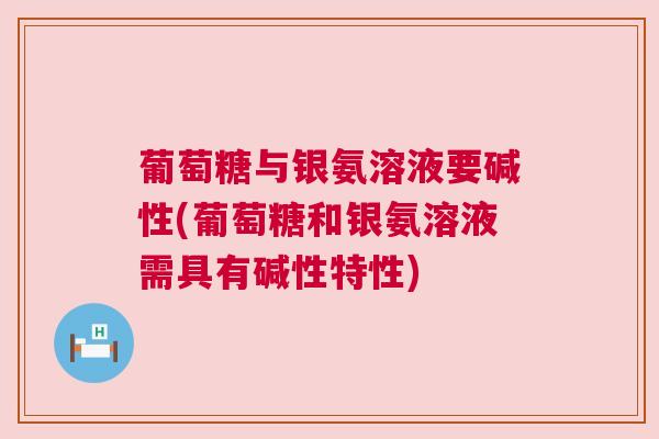 葡萄糖与银氨溶液要碱性(葡萄糖和银氨溶液需具有碱性特性)
