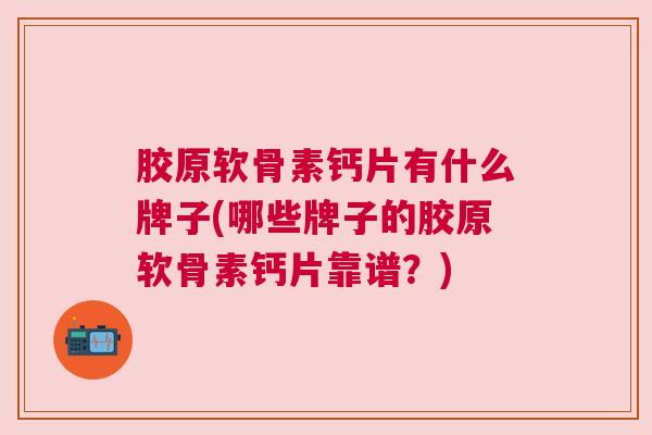 胶原软骨素钙片有什么牌子(哪些牌子的胶原软骨素钙片靠谱？)