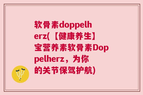软骨素doppelherz(【健康养生】宝营养素软骨素Doppelherz，为你的关节保驾护航)