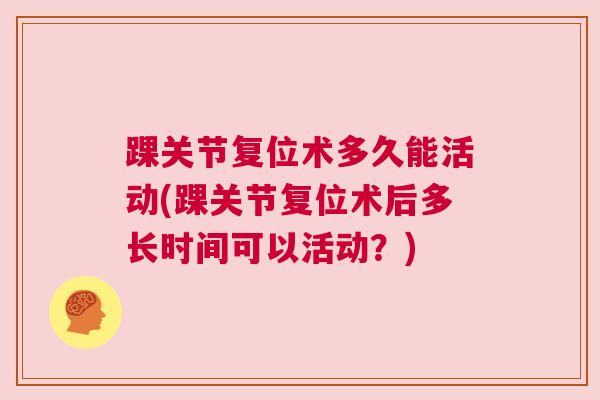 踝关节复位术多久能活动(踝关节复位术后多长时间可以活动?) 踝关节复位术多久能活动(踝关节复位术后多长时间可以活动?)