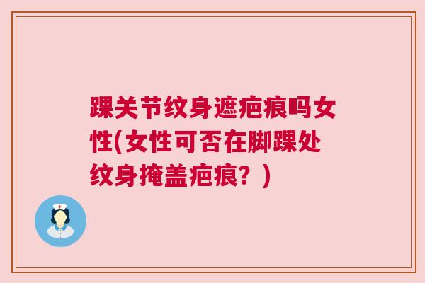 踝关节纹身遮疤痕吗女性(女性可否在脚踝处纹身掩盖疤痕？)