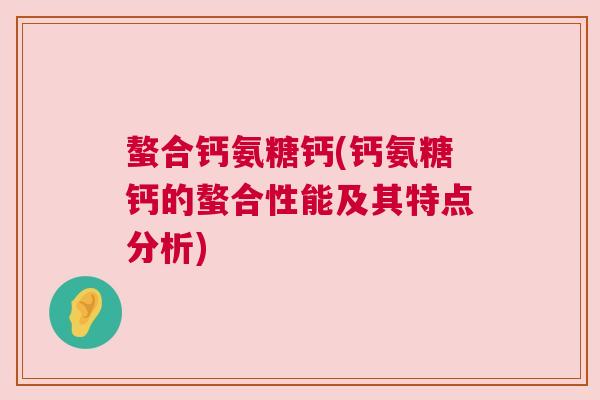 螯合钙氨糖钙(钙氨糖钙的螯合性能及其特点分析)