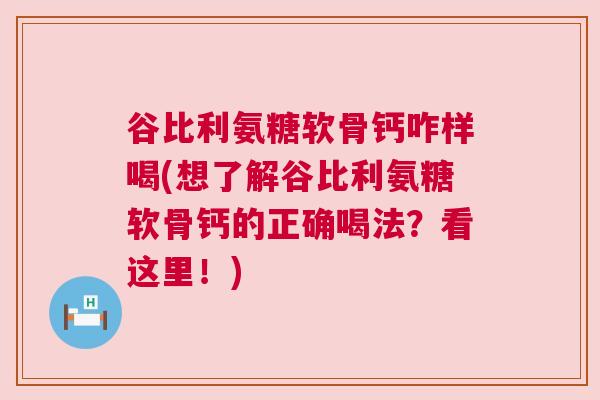 谷比利氨糖软骨钙咋样喝(想了解谷比利氨糖软骨钙的正确喝法?看这里!) 谷比利氨糖软骨钙咋样喝(想了解谷比利氨糖软骨钙的正确喝法?看这里!)
