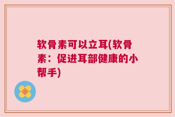 软骨素可以立耳(软骨素：促进耳部健康的小帮手)