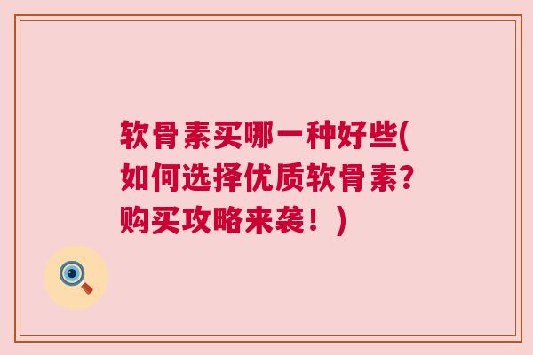 软骨素买哪一种好些(如何选择优质软骨素？购买攻略来袭！)