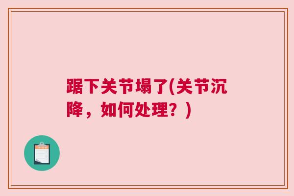 踞下关节塌了(关节沉降，如何处理？)