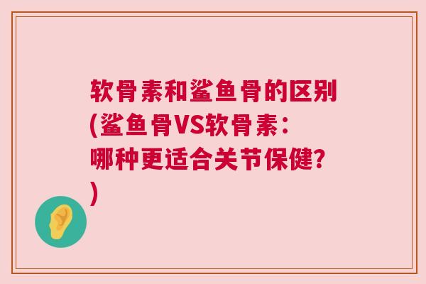 软骨素和鲨鱼骨的区别(鲨鱼骨VS软骨素：哪种更适合关节保健？)