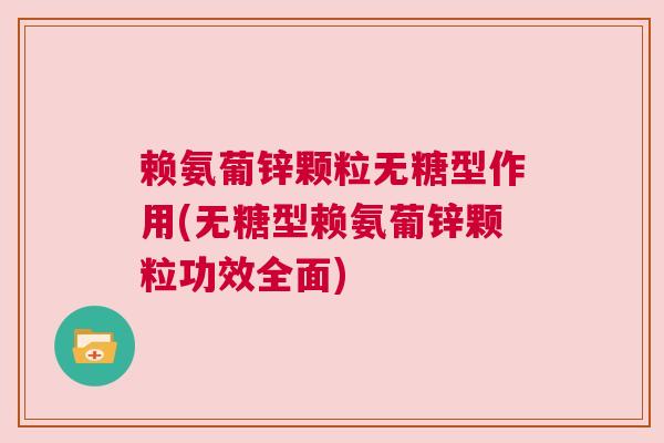 赖氨葡锌颗粒无糖型作用(无糖型赖氨葡锌颗粒功效全面)