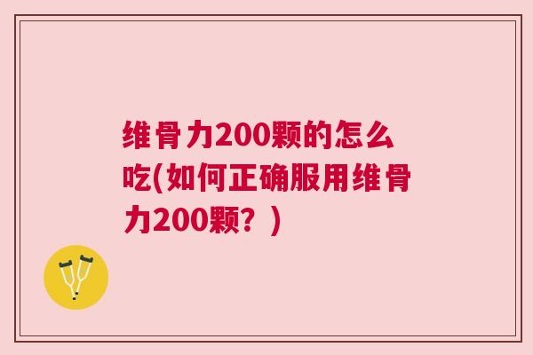 维骨力200颗的怎么吃(如何正确服用维骨力200颗？)