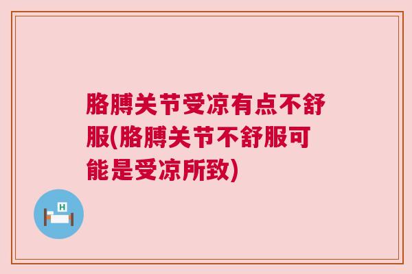 胳膊关节受凉有点不舒服(胳膊关节不舒服可能是受凉所致)
