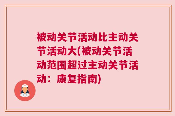 被动关节活动比主动关节活动大(被动关节活动范围超过主动关节活动：康复指南)