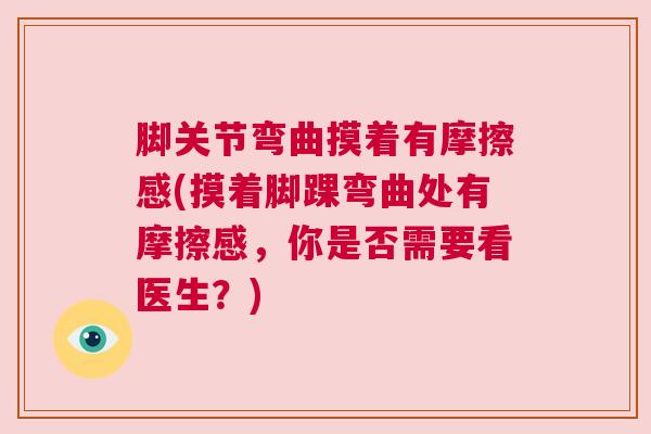 脚关节弯曲摸着有摩擦感(摸着脚踝弯曲处有摩擦感，你是否需要看医生？)